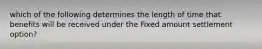 which of the following determines the length of time that benefits will be received under the Fixed amount settlement option?