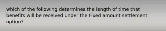 which of the following determines the length of time that benefits will be received under the Fixed amount settlement option?