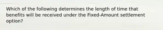 Which of the following determines the length of time that benefits will be received under the Fixed-Amount settlement option?