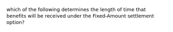 which of the following determines the length of time that benefits will be received under the Fixed-Amount settlement option?