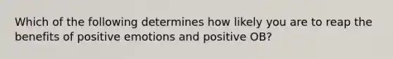 Which of the following determines how likely you are to reap the benefits of positive emotions and positive OB?