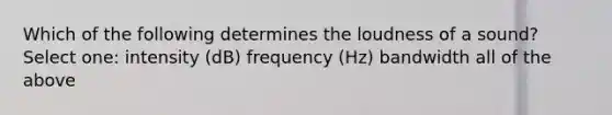 Which of the following determines the loudness of a sound? Select one: intensity (dB) frequency (Hz) bandwidth all of the above