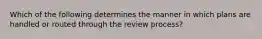 Which of the following determines the manner in which plans are handled or routed through the review process?