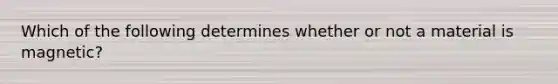 Which of the following determines whether or not a material is magnetic?