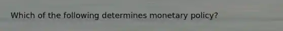 Which of the following determines monetary policy?