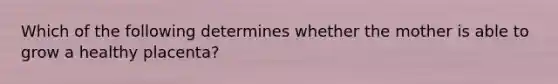 Which of the following determines whether the mother is able to grow a healthy placenta?