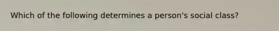 Which of the following determines a person's social class?