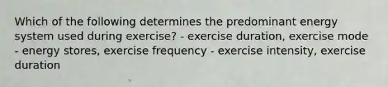 Which of the following determines the predominant energy system used during exercise? - exercise duration, exercise mode - energy stores, exercise frequency - exercise intensity, exercise duration