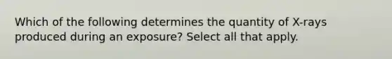 Which of the following determines the quantity of X-rays produced during an exposure? Select all that apply.