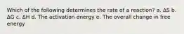 Which of the following determines the rate of a reaction? a. ΔS b. ΔG c. ΔH d. The activation energy e. The overall change in free energy