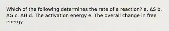 Which of the following determines the rate of a reaction? a. ΔS b. ΔG c. ΔH d. The activation energy e. The overall change in free energy