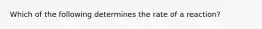 Which of the following determines the rate of a reaction?