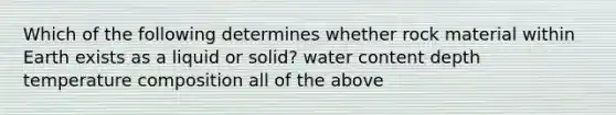 Which of the following determines whether rock material within Earth exists as a liquid or solid? water content depth temperature composition all of the above