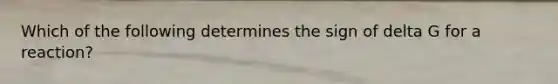 Which of the following determines the sign of delta G for a reaction?