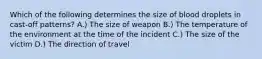 Which of the following determines the size of blood droplets in cast-off patterns? A.) The size of weapon B.) The temperature of the environment at the time of the incident C.) The size of the victim D.) The direction of travel