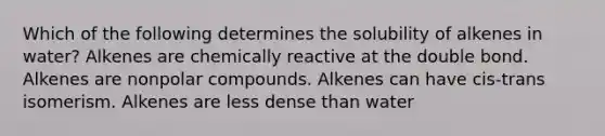 Which of the following determines the solubility of alkenes in water? Alkenes are chemically reactive at the double bond. Alkenes are nonpolar compounds. Alkenes can have cis-trans isomerism. Alkenes are less dense than water