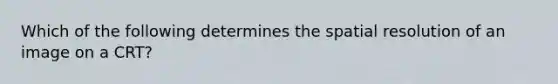 Which of the following determines the spatial resolution of an image on a CRT?