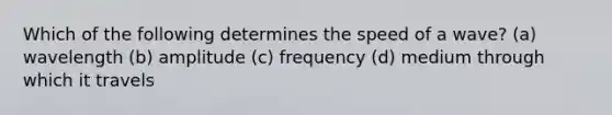 Which of the following determines the speed of a wave? (a) wavelength (b) amplitude (c) frequency (d) medium through which it travels