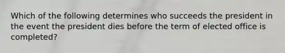 Which of the following determines who succeeds the president in the event the president dies before the term of elected office is completed?