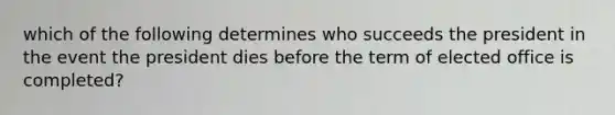 which of the following determines who succeeds the president in the event the president dies before the term of elected office is completed?