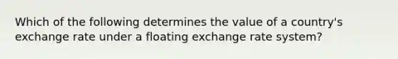 Which of the following determines the value of a​ country's exchange rate under a floating exchange rate​ system?