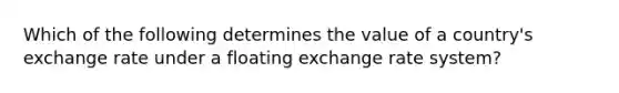 Which of the following determines the value of a country's exchange rate under a floating exchange rate system?