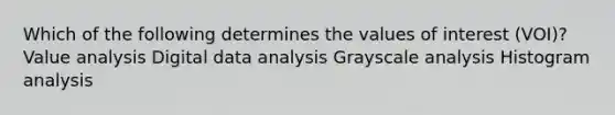 Which of the following determines the values of interest (VOI)? Value analysis Digital data analysis Grayscale analysis Histogram analysis