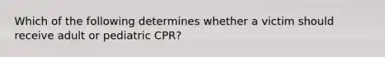 Which of the following determines whether a victim should receive adult or pediatric CPR?