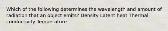 Which of the following determines the wavelength and amount of radiation that an object emits? Density Latent heat Thermal conductivity Temperature