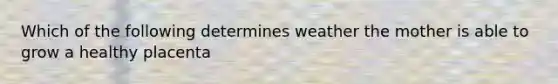 Which of the following determines weather the mother is able to grow a healthy placenta