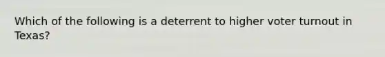 Which of the following is a deterrent to higher voter turnout in Texas?