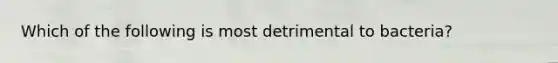 Which of the following is most detrimental to bacteria?