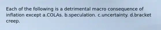 Each of the following is a detrimental macro consequence of inflation except a.COLAs. b.speculation. c.uncertainty. d.bracket creep.