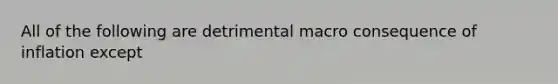 All of the following are detrimental macro consequence of inflation except