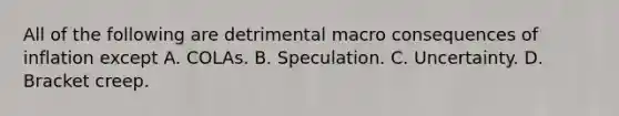 All of the following are detrimental macro consequences of inflation except A. COLAs. B. Speculation. C. Uncertainty. D. Bracket creep.