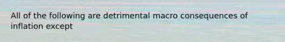 All of the following are detrimental macro consequences of inflation except