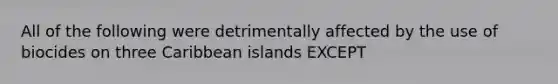 All of the following were detrimentally affected by the use of biocides on three Caribbean islands EXCEPT