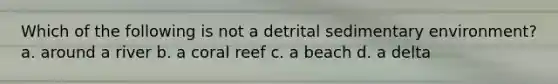 Which of the following is not a detrital sedimentary environment? a. around a river b. a coral reef c. a beach d. a delta