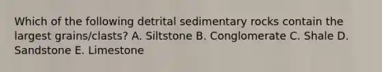 Which of the following detrital sedimentary rocks contain the largest grains/clasts? A. Siltstone B. Conglomerate C. Shale D. Sandstone E. Limestone