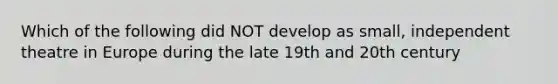 Which of the following did NOT develop as small, independent theatre in Europe during the late 19th and 20th century