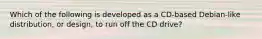 Which of the following is developed as a CD-based Debian-like distribution, or design, to run off the CD drive?