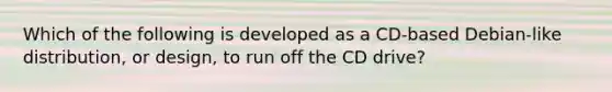 Which of the following is developed as a CD-based Debian-like distribution, or design, to run off the CD drive?