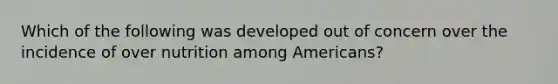 Which of the following was developed out of concern over the incidence of over nutrition among Americans?