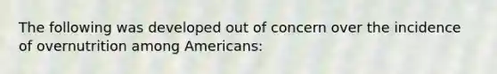 The following was developed out of concern over the incidence of overnutrition among Americans: