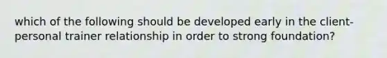 which of the following should be developed early in the client-personal trainer relationship in order to strong foundation?