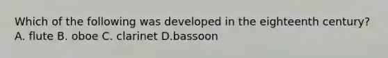 Which of the following was developed in the eighteenth century? A. flute B. oboe C. clarinet D.bassoon