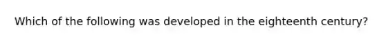 Which of the following was developed in the eighteenth century?