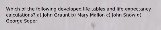 Which of the following developed life tables and life expectancy calculations? a) John Graunt b) Mary Mallon c) John Snow d) George Soper