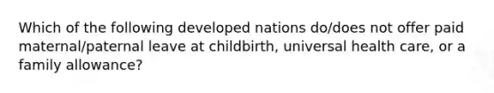 Which of the following developed nations do/does not offer paid maternal/paternal leave at childbirth, universal health care, or a family allowance?