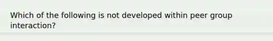 Which of the following is not developed within peer group interaction?